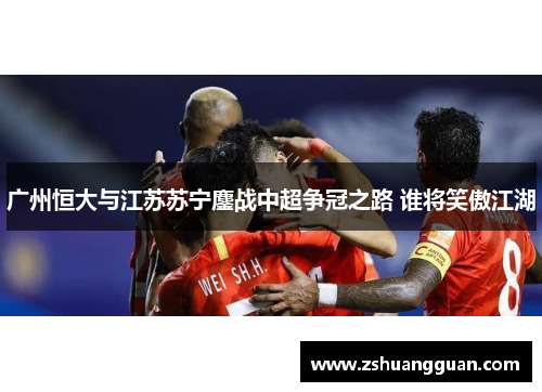 广州恒大与江苏苏宁鏖战中超争冠之路 谁将笑傲江湖