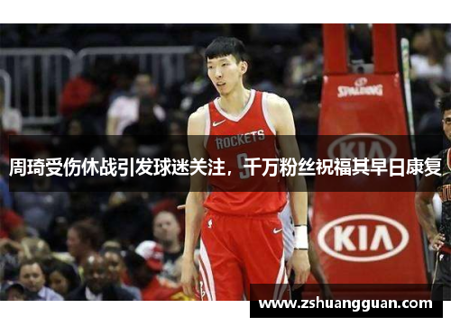周琦受伤休战引发球迷关注，千万粉丝祝福其早日康复