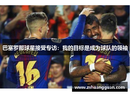 巴塞罗那球星接受专访：我的目标是成为球队的领袖