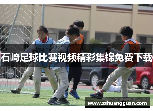 石崎足球比赛视频精彩集锦免费下载