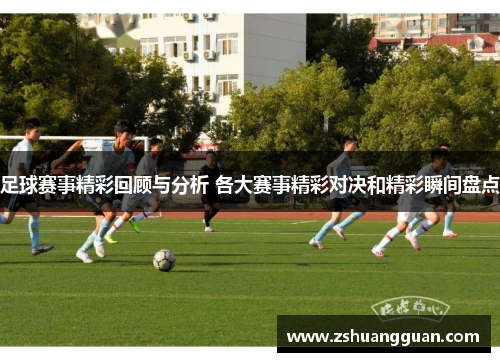 足球赛事精彩回顾与分析 各大赛事精彩对决和精彩瞬间盘点