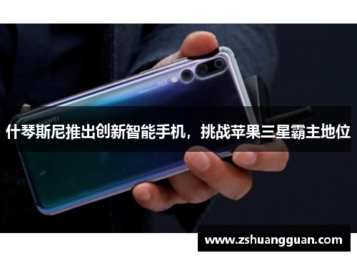 什琴斯尼推出创新智能手机，挑战苹果三星霸主地位
