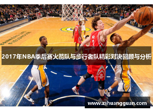 2017年NBA季后赛火箭队与步行者队精彩对决回顾与分析