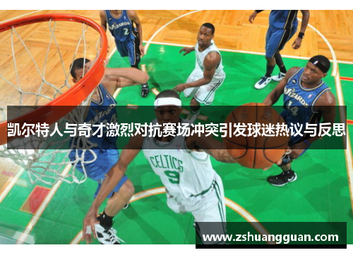 凯尔特人与奇才激烈对抗赛场冲突引发球迷热议与反思