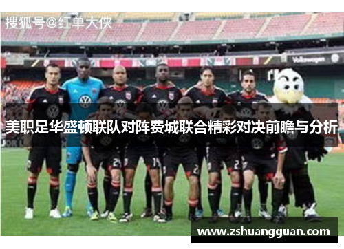 美职足华盛顿联队对阵费城联合精彩对决前瞻与分析