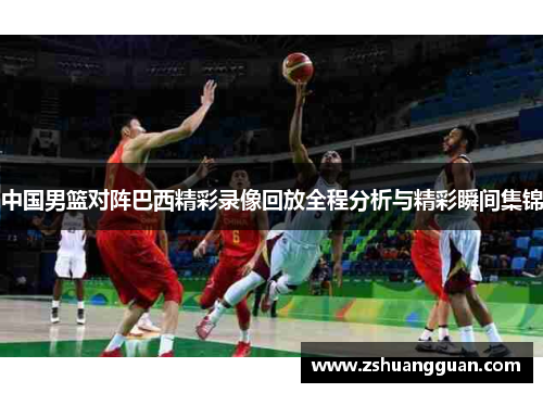 中国男篮对阵巴西精彩录像回放全程分析与精彩瞬间集锦
