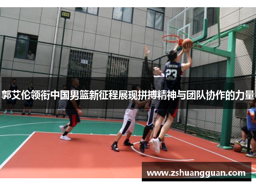 郭艾伦领衔中国男篮新征程展现拼搏精神与团队协作的力量