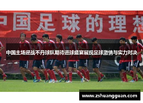 中国主场迎战不丹球队期待进球盛宴展现足球激情与实力对决